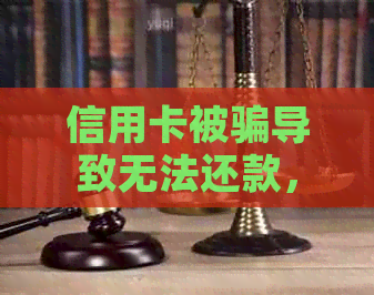 信用卡被骗导致无法还款，如何应对和解决？