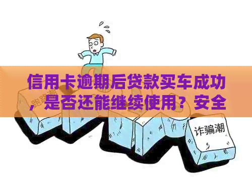 信用卡逾期后贷款买车成功，是否还能继续使用？安全性如何？