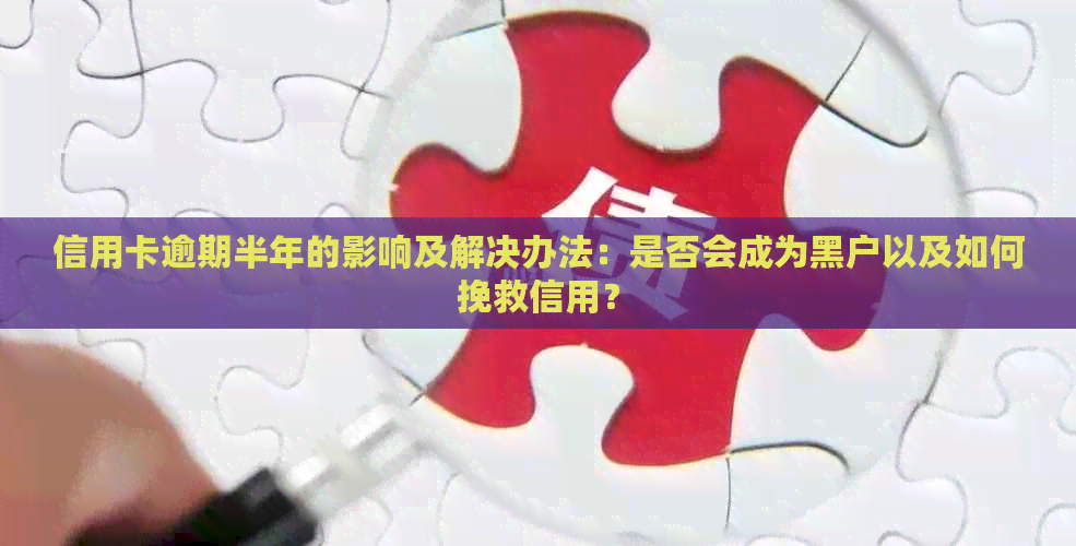 信用卡逾期半年的影响及解决办法：是否会成为黑户以及如何挽救信用？