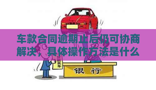 车款合同逾期止后仍可协商解决，具体操作方法是什么？