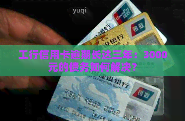 工行信用卡逾期长达三年：3000元的债务如何解决？