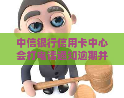 中信银行信用卡中心会打电话通知逾期并要求前往处理，是真的吗？
