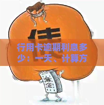 行用卡逾期利息多少：一天、计算方法与一万归还本息沟通