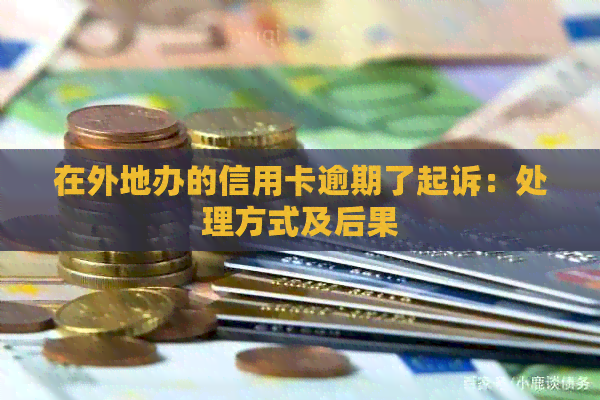 在外地办的信用卡逾期了起诉：处理方式及后果