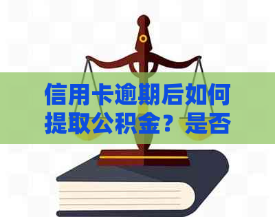 信用卡逾期后如何提取公积金？是否会影响信用记录及提取结果？