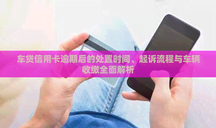 车贷信用卡逾期后的处置时间、起诉流程与车辆收缴全面解析