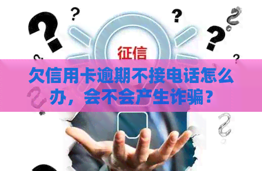 欠信用卡逾期不接电话怎么办，会不会产生诈骗？