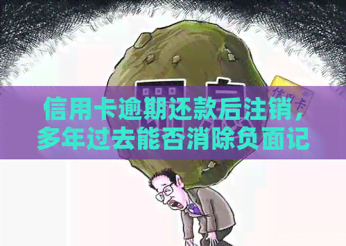 信用卡逾期还款后注销，多年过去能否消除负面记录？