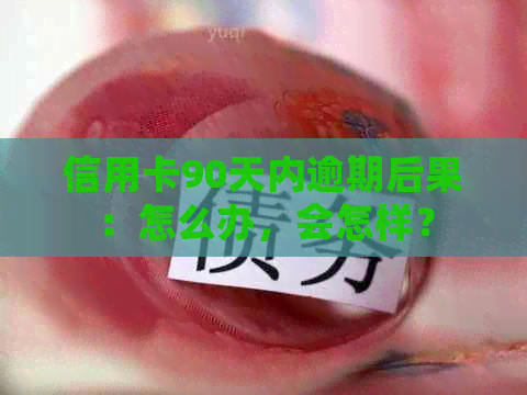 信用卡90天内逾期后果：怎么办，会怎样？