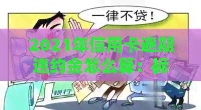 2021年信用卡逾期违约金怎么算：标准、计算方法及注意事项