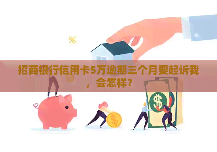 招商银行信用卡5万逾期三个月要起诉我，会怎样？