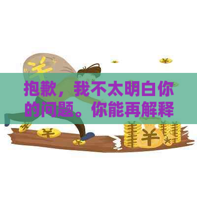抱歉，我不太明白你的问题。你能再解释一下吗？-抱歉,我不太明白你的问题.你能再解释一下吗英语