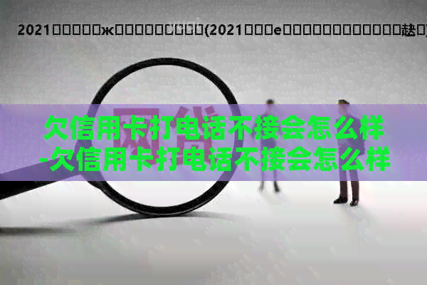 欠信用卡打电话不接会怎么样-欠信用卡打电话不接会怎么样呢