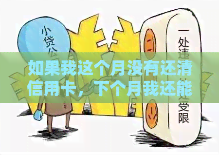 如果我这个月没有还清信用卡，下个月我还能继续使用吗？