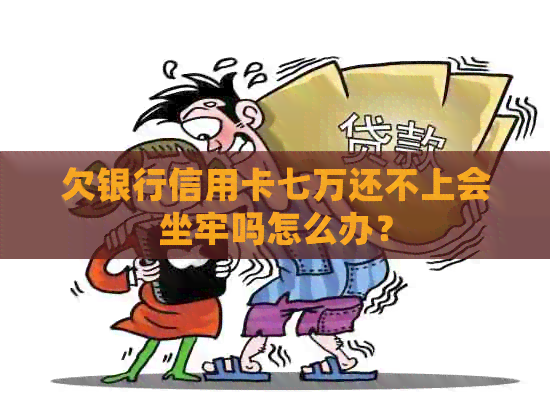 欠银行信用卡七万还不上会坐牢吗怎么办？