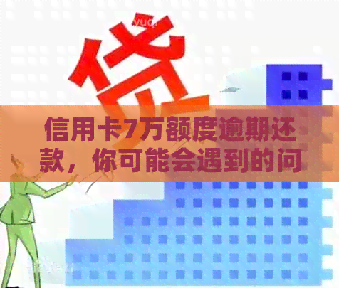 信用卡7万额度逾期还款，你可能会遇到的问题和解决方案