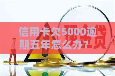 信用卡欠5000逾期五年怎么办？ 请问如何处理这种情况？