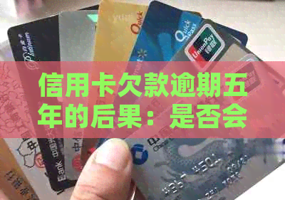 信用卡欠款逾期五年的后果：是否会面临刑事责任？