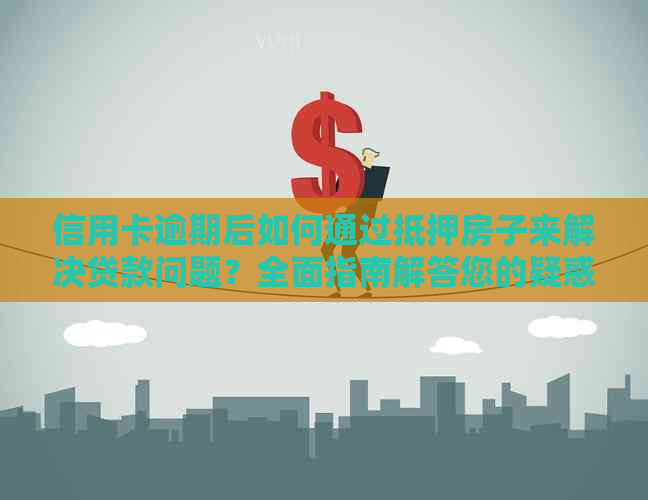 信用卡逾期后如何通过抵押房子来解决贷款问题？全面指南解答您的疑惑