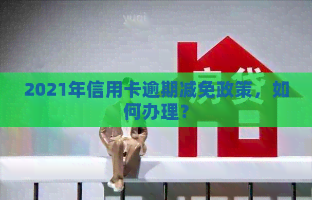 2021年信用卡逾期减免政策，如何办理？