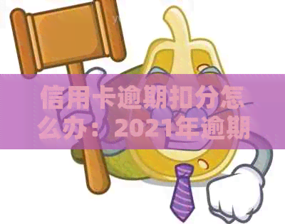 信用卡逾期扣分怎么办：2021年逾期违约金与滞纳金计算及办理指南