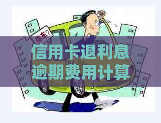 信用卡退利息逾期费用计算方法：如何算出信用卡退款的逾期利息和费用？