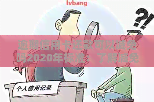 逾期信用卡还款可以减免吗2020年标准：了解减免政策与要求