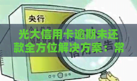 光大信用卡逾期未还款全方位解决方案：常见疑问解答、应对策略及建议