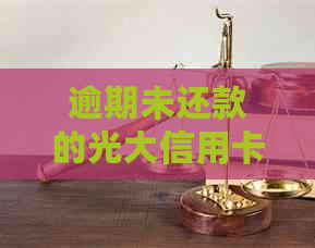 逾期未还款的光大信用卡问题解决全指南：处理策略、影响与建议