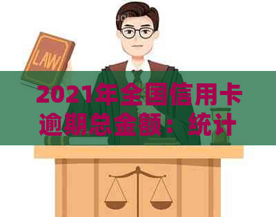 2021年全国信用卡逾期总金额：统计数据及其趋势分析