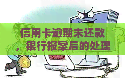 信用卡逾期未还款，银行报案后的处理方式与后果分析