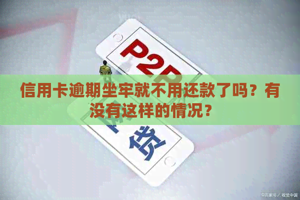 信用卡逾期坐牢就不用还款了吗？有没有这样的情况？