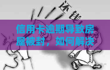 信用卡逾期导致房屋被封，如何解决还款问题和恢复房屋权益？
