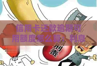 信用卡还款逾期可用额度怎么算：利息、计算方法及逾期后是否可继续使用