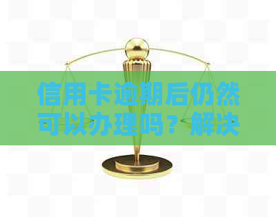 信用卡逾期后仍然可以办理吗？解决逾期影响与办理新卡的相关问题