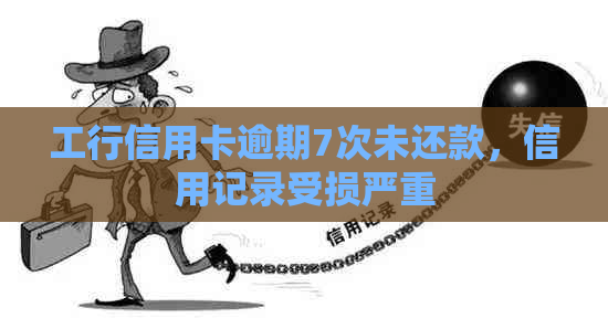 工行信用卡逾期7次未还款，信用记录受损严重
