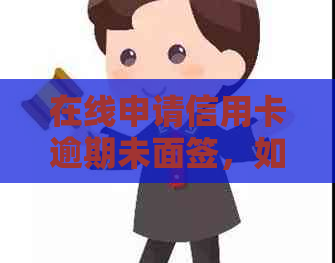 在线申请信用卡逾期未面签，如何解决？