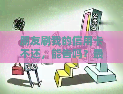 朋友刷我的信用卡不还，能告吗？更高判几年？