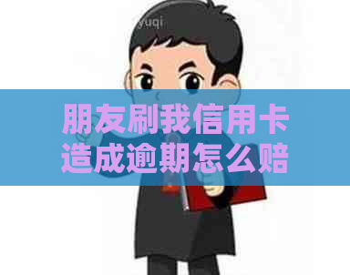 朋友刷我信用卡造成逾期怎么赔偿：解决办法及法律途径