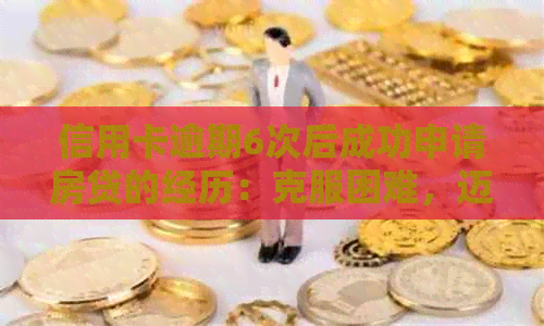 信用卡逾期6次后成功申请房贷的经历：克服困难，迈向财务自由
