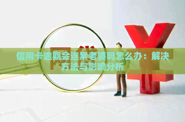 信用卡逾期会连累老婆吗怎么办：解决方法与影响分析