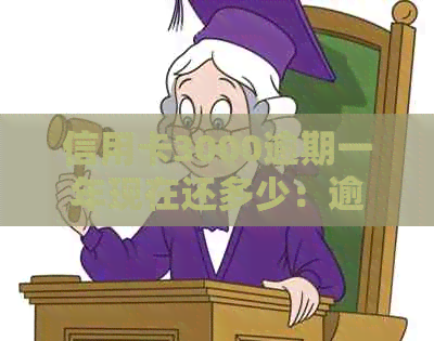 信用卡3000逾期一年现在还多少：逾期一年后的还款金额、利息和相关事项