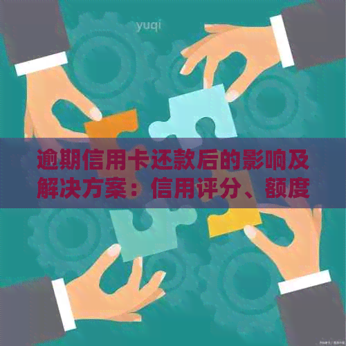逾期信用卡还款后的影响及解决方案：信用评分、额度恢复等全面解析