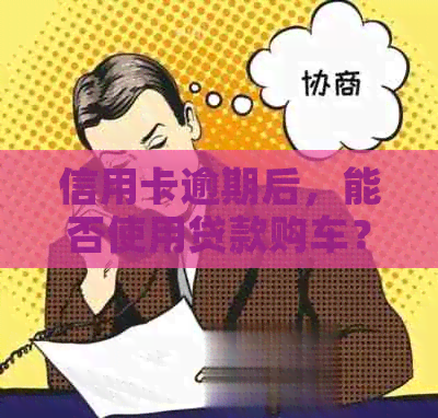 信用卡逾期后，能否使用贷款购车？解决办法在这里！