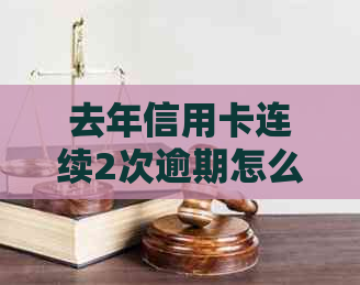 去年信用卡连续2次逾期怎么办？如何解决？