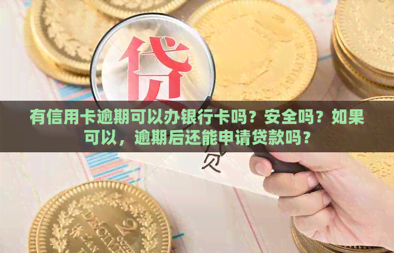 有信用卡逾期可以办银行卡吗？安全吗？如果可以，逾期后还能申请贷款吗？
