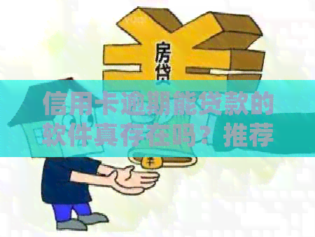 信用卡逾期能贷款的软件真存在吗？推荐几个靠谱的名称和平台