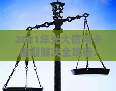 2021年光大信用卡逾期解决全攻略：如何处理、影响与预防