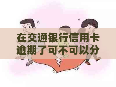 在交通银行信用卡逾期了可不可以分期还款-在交通银行信用卡逾期了可不可以分期还款呢-