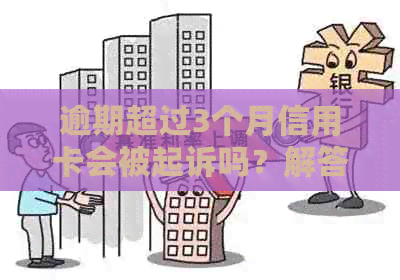 逾期超过3个月信用卡会被起诉吗？解答你的疑惑与关键日期